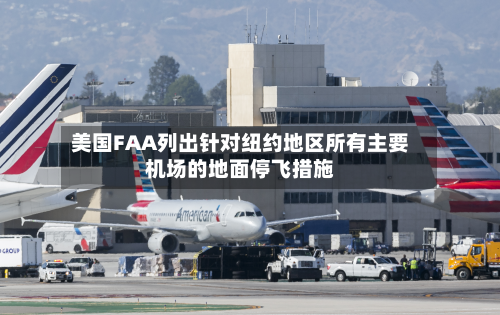 美国FAA列出针对纽约地区所有主要机场的地面停飞措施-第1张图片