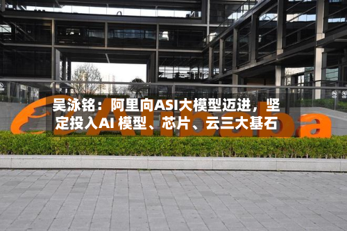 吴泳铭：阿里向ASI大模型迈进，坚定投入AI 模型、芯片、云三大基石-第1张图片