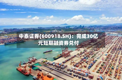 中泰证券(600918.SH)：完成30亿元短期融资券兑付-第1张图片