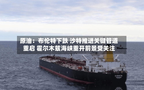 原油:布伦特下跌 沙特推进关键管道重启 霍尔木兹海峡重开前景受关注-第2张图片