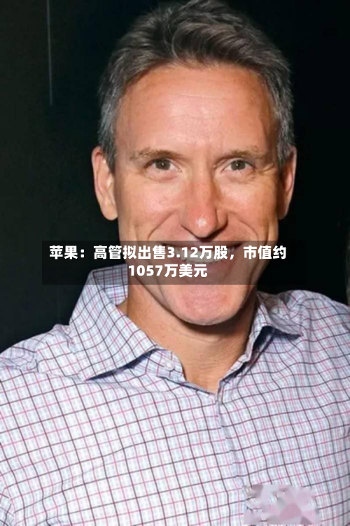 苹果：高管拟出售3.12万股，市值约1057万美元-第1张图片