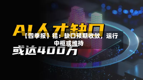 【四季报】铝：缺口预期收敛	，运行中枢或维持-第2张图片