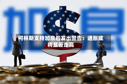 柯林斯支持加息后发出警告:通胀或将显著走高-第2张图片