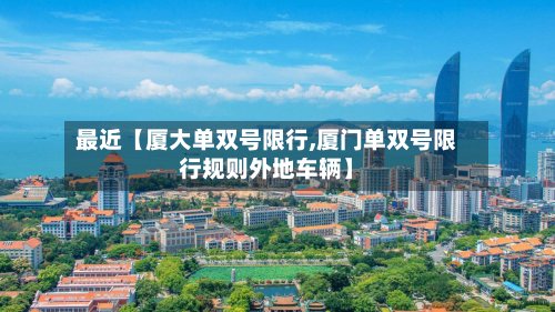最近【厦大单双号限行,厦门单双号限行规则外地车辆】-第1张图片