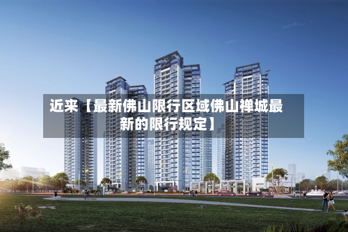 近来【最新佛山限行区域佛山禅城最新的限行规定】-第1张图片