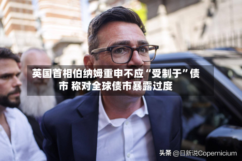 英国首相伯纳姆重申不应“受制于”债市 称对全球债市暴露过度-第1张图片