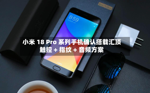 小米 18 Pro 系列手机确认搭载汇顶触控 + 指纹 + 音频方案-第1张图片