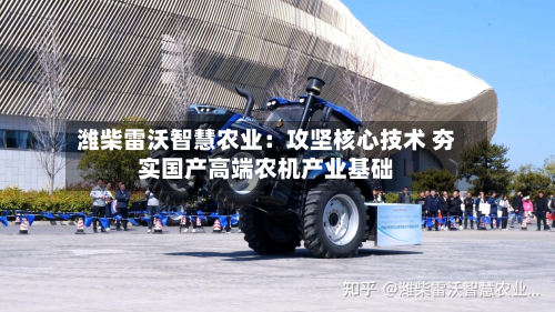 潍柴雷沃智慧农业:攻坚核心技术 夯实国产高端农机产业基础-第2张图片