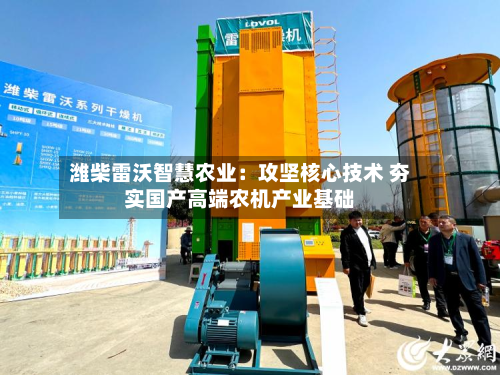 潍柴雷沃智慧农业:攻坚核心技术 夯实国产高端农机产业基础-第3张图片