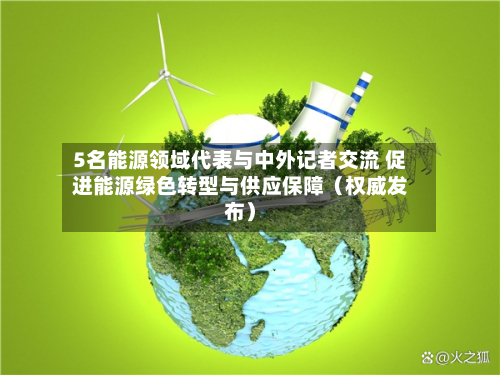 5名能源领域代表与中外记者交流 促进能源绿色转型与供应保障（权威发布）-第1张图片