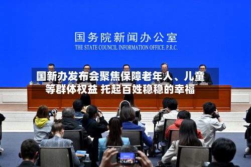 国新办发布会聚焦保障老年人	、儿童等群体权益 托起百姓稳稳的幸福-第3张图片
