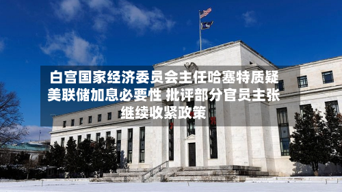白宫国家经济委员会主任哈塞特质疑美联储加息必要性 批评部分官员主张继续收紧政策-第2张图片