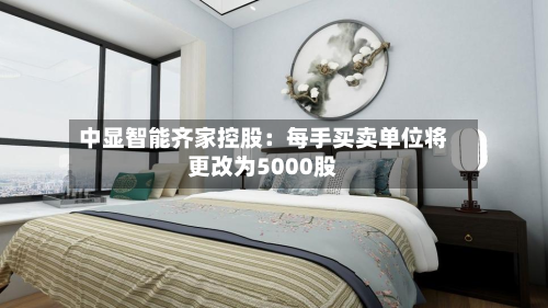 中显智能齐家控股：每手买卖单位将更改为5000股-第2张图片